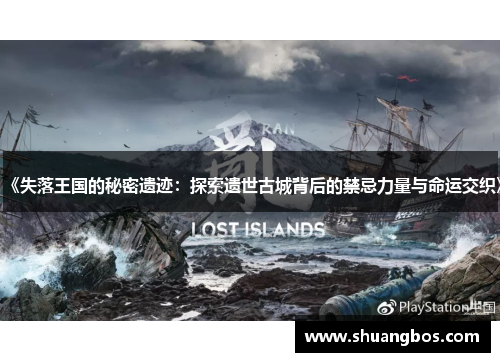 《失落王国的秘密遗迹：探索遗世古城背后的禁忌力量与命运交织》
