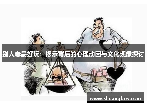 别人妻最好玩：揭示背后的心理动因与文化现象探讨