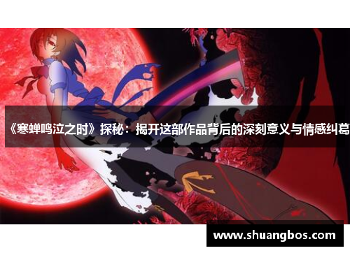 《寒蝉鸣泣之时》探秘：揭开这部作品背后的深刻意义与情感纠葛